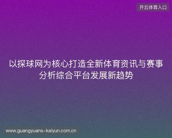 以探球网为核心打造全新体育资讯与赛事分析综合平台发展新趋势